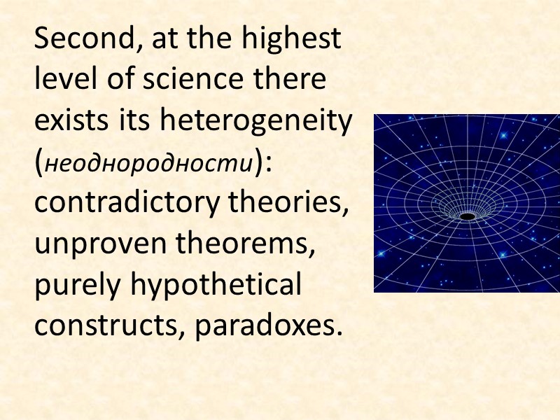 Second, at the highest level of science there exists its heterogeneity (неоднородности): contradictory theories,